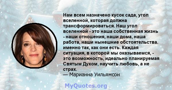 Нам всем назначено кусок сада, угол вселенной, которая должна трансформироваться. Наш угол вселенной - это наша собственная жизнь - наши отношения, наши дома, наша работа, наши нынешние обстоятельства. именно так, как