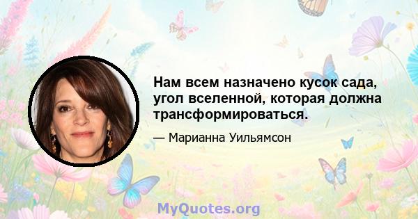 Нам всем назначено кусок сада, угол вселенной, которая должна трансформироваться.