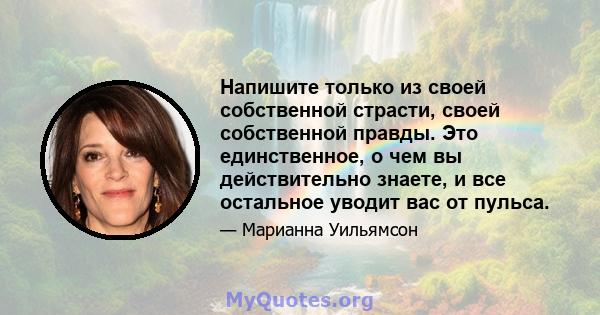 Напишите только из своей собственной страсти, своей собственной правды. Это единственное, о чем вы действительно знаете, и все остальное уводит вас от пульса.