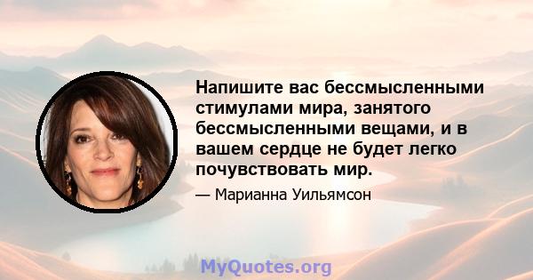 Напишите вас бессмысленными стимулами мира, занятого бессмысленными вещами, и в вашем сердце не будет легко почувствовать мир.