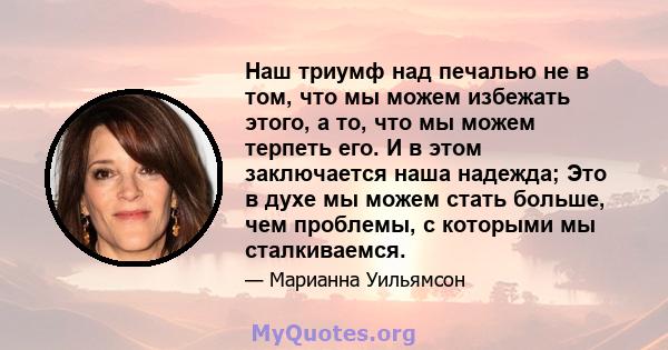 Наш триумф над печалью не в том, что мы можем избежать этого, а то, что мы можем терпеть его. И в этом заключается наша надежда; Это в духе мы можем стать больше, чем проблемы, с которыми мы сталкиваемся.