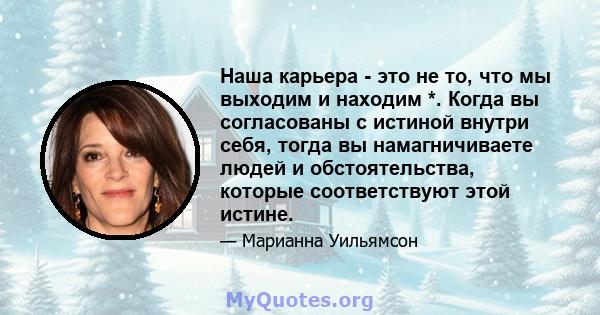 Наша карьера - это не то, что мы выходим и находим *. Когда вы согласованы с истиной внутри себя, тогда вы намагничиваете людей и обстоятельства, которые соответствуют этой истине.