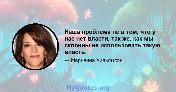 Наша проблема не в том, что у нас нет власти, так же, как мы склонны не использовать такую ​​власть.