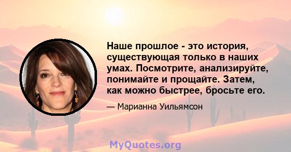 Наше прошлое - это история, существующая только в наших умах. Посмотрите, анализируйте, понимайте и прощайте. Затем, как можно быстрее, бросьте его.