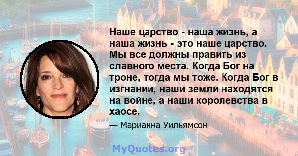 Наше царство - наша жизнь, а наша жизнь - это наше царство. Мы все должны править из славного места. Когда Бог на троне, тогда мы тоже. Когда Бог в изгнании, наши земли находятся на войне, а наши королевства в хаосе.