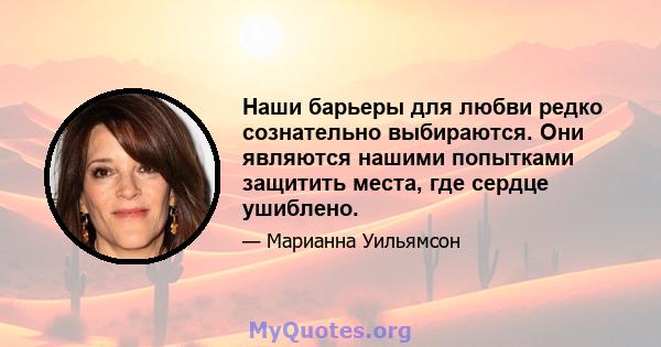 Наши барьеры для любви редко сознательно выбираются. Они являются нашими попытками защитить места, где сердце ушиблено.