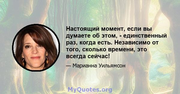 Настоящий момент, если вы думаете об этом, - единственный раз, когда есть. Независимо от того, сколько времени, это всегда сейчас!