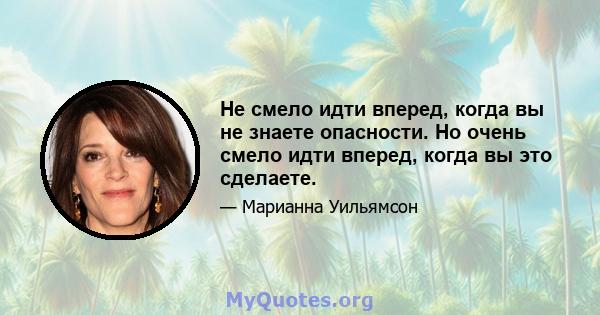 Не смело идти вперед, когда вы не знаете опасности. Но очень смело идти вперед, когда вы это сделаете.