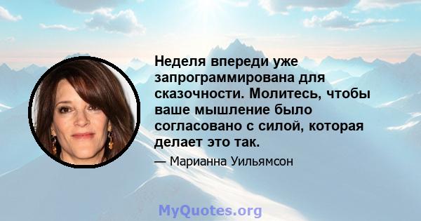 Неделя впереди уже запрограммирована для сказочности. Молитесь, чтобы ваше мышление было согласовано с силой, которая делает это так.