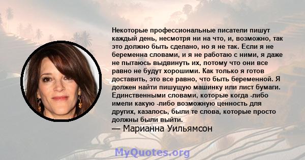 Некоторые профессиональные писатели пишут каждый день, несмотря ни на что, и, возможно, так это должно быть сделано, но я не так. Если я не беременна словами, и я не работаю с ними, я даже не пытаюсь выдвинуть их,