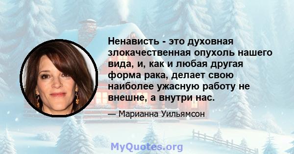 Ненависть - это духовная злокачественная опухоль нашего вида, и, как и любая другая форма рака, делает свою наиболее ужасную работу не внешне, а внутри нас.