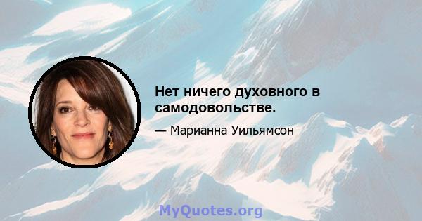 Нет ничего духовного в самодовольстве.