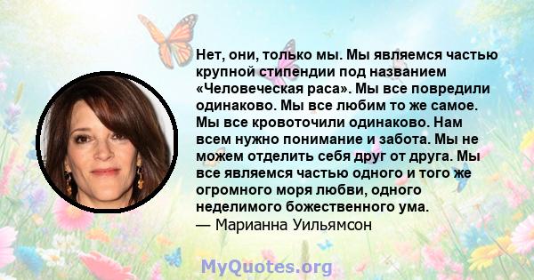 Нет, они, только мы. Мы являемся частью крупной стипендии под названием «Человеческая раса». Мы все повредили одинаково. Мы все любим то же самое. Мы все кровоточили одинаково. Нам всем нужно понимание и забота. Мы не