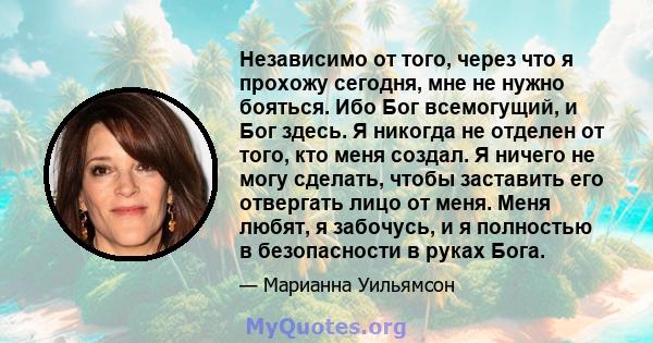 Независимо от того, через что я прохожу сегодня, мне не нужно бояться. Ибо Бог всемогущий, и Бог здесь. Я никогда не отделен от того, кто меня создал. Я ничего не могу сделать, чтобы заставить его отвергать лицо от