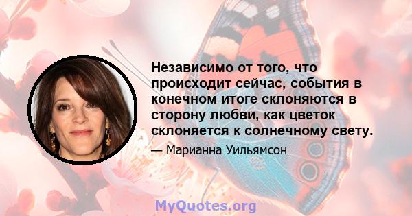 Независимо от того, что происходит сейчас, события в конечном итоге склоняются в сторону любви, как цветок склоняется к солнечному свету.