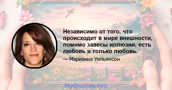 Независимо от того, что происходит в мире внешности, помимо завесы иллюзий, есть любовь и только любовь.