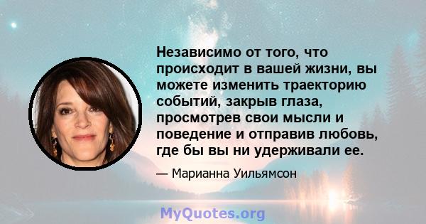 Независимо от того, что происходит в вашей жизни, вы можете изменить траекторию событий, закрыв глаза, просмотрев свои мысли и поведение и отправив любовь, где бы вы ни удерживали ее.