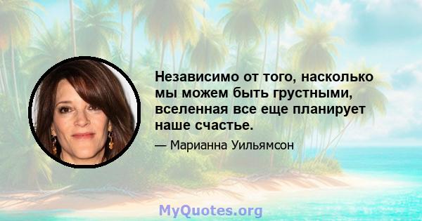 Независимо от того, насколько мы можем быть грустными, вселенная все еще планирует наше счастье.