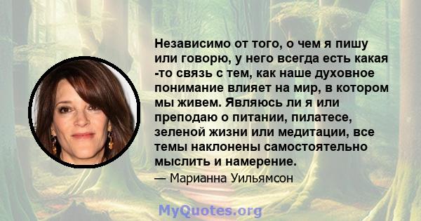 Независимо от того, о чем я пишу или говорю, у него всегда есть какая -то связь с тем, как наше духовное понимание влияет на мир, в котором мы живем. Являюсь ли я или преподаю о питании, пилатесе, зеленой жизни или