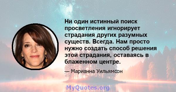 Ни один истинный поиск просветления игнорирует страдания других разумных существ. Всегда. Нам просто нужно создать способ решения этой страдания, оставаясь в блаженном центре.