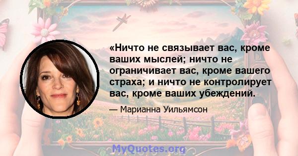 «Ничто не связывает вас, кроме ваших мыслей; ничто не ограничивает вас, кроме вашего страха; и ничто не контролирует вас, кроме ваших убеждений.