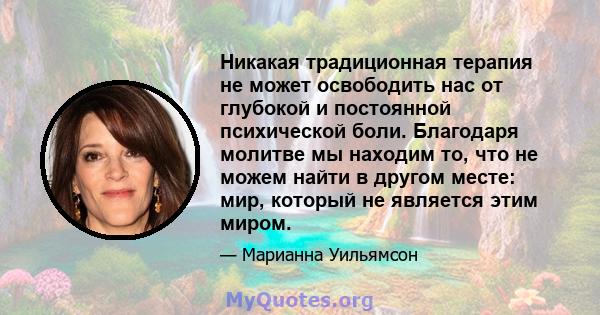 Никакая традиционная терапия не может освободить нас от глубокой и постоянной психической боли. Благодаря молитве мы находим то, что не можем найти в другом месте: мир, который не является этим миром.