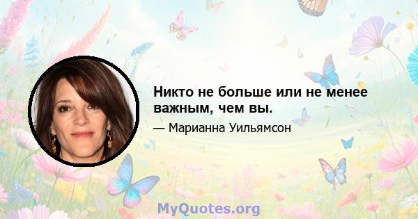 Никто не больше или не менее важным, чем вы.