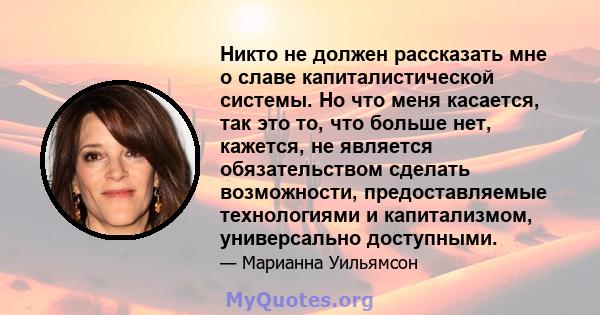 Никто не должен рассказать мне о славе капиталистической системы. Но что меня касается, так это то, что больше нет, кажется, не является обязательством сделать возможности, предоставляемые технологиями и капитализмом,