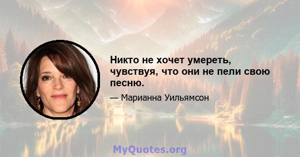 Никто не хочет умереть, чувствуя, что они не пели свою песню.