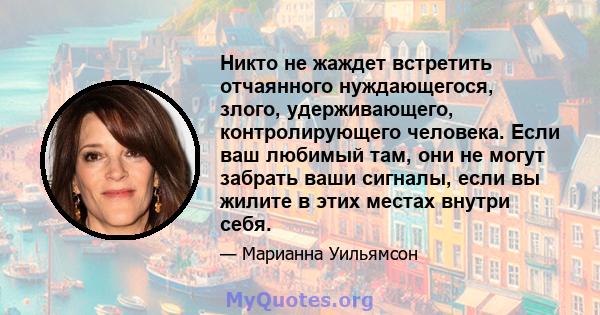 Никто не жаждет встретить отчаянного нуждающегося, злого, удерживающего, контролирующего человека. Если ваш любимый там, они не могут забрать ваши сигналы, если вы жилите в этих местах внутри себя.