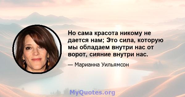 Но сама красота никому не дается нам; Это сила, которую мы обладаем внутри нас от ворот, сияние внутри нас.