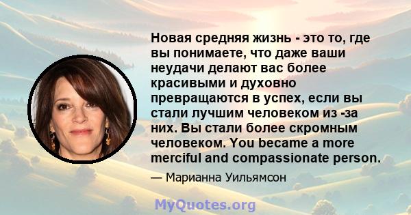 Новая средняя жизнь - это то, где вы понимаете, что даже ваши неудачи делают вас более красивыми и духовно превращаются в успех, если вы стали лучшим человеком из -за них. Вы стали более скромным человеком. You became a 