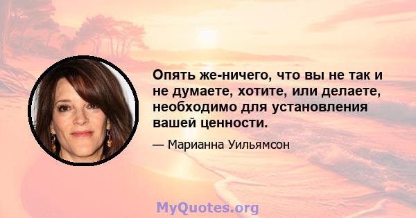 Опять же-ничего, что вы не так и не думаете, хотите, или делаете, необходимо для установления вашей ценности.