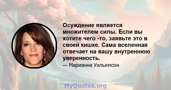 Осуждение является множителем силы. Если вы хотите чего -то, заявьте это в своей кишке. Сама вселенная отвечает на вашу внутреннюю уверенность.