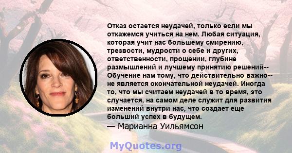 Отказ остается неудачей, только если мы откажемся учиться на нем. Любая ситуация, которая учит нас большему смирению, трезвости, мудрости о себе и других, ответственности, прощении, глубине размышлений и лучшему