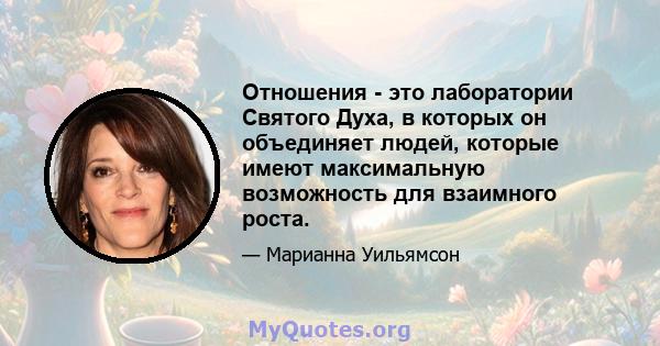 Отношения - это лаборатории Святого Духа, в которых он объединяет людей, которые имеют максимальную возможность для взаимного роста.