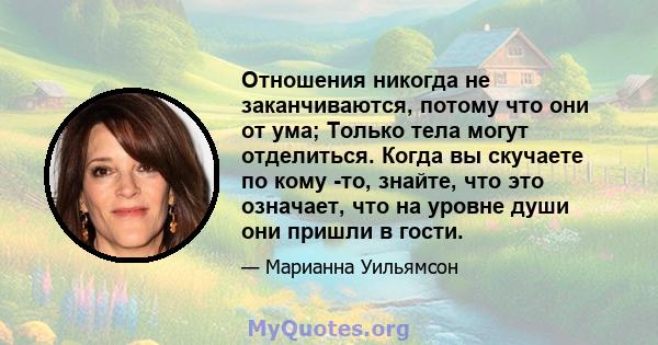 Отношения никогда не заканчиваются, потому что они от ума; Только тела могут отделиться. Когда вы скучаете по кому -то, знайте, что это означает, что на уровне души они пришли в гости.