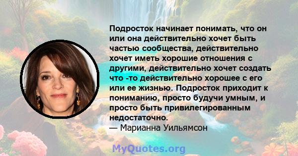 Подросток начинает понимать, что он или она действительно хочет быть частью сообщества, действительно хочет иметь хорошие отношения с другими, действительно хочет создать что -то действительно хорошее с его или ее