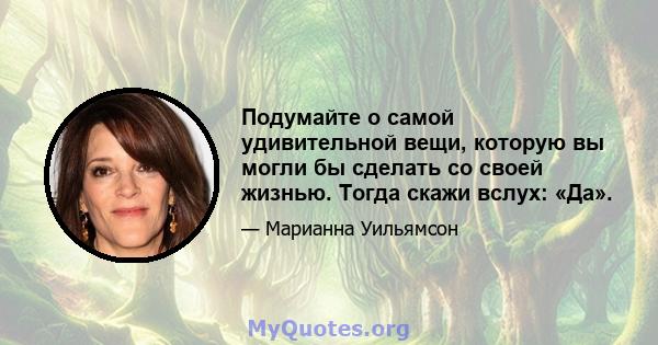 Подумайте о самой удивительной вещи, которую вы могли бы сделать со своей жизнью. Тогда скажи вслух: «Да».