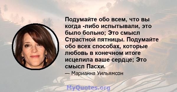 Подумайте обо всем, что вы когда -либо испытывали, это было больно; Это смысл Страстной пятницы. Подумайте обо всех способах, которые любовь в конечном итоге исцелила ваше сердце; Это смысл Пасхи.