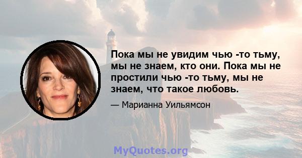 Пока мы не увидим чью -то тьму, мы не знаем, кто они. Пока мы не простили чью -то тьму, мы не знаем, что такое любовь.