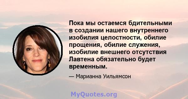 Пока мы остаемся бдительными в создании нашего внутреннего изобилия целостности, обилие прощения, обилие служения, изобилие внешнего отсутствия Лавтена обязательно будет временным.