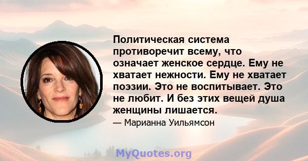 Политическая система противоречит всему, что означает женское сердце. Ему не хватает нежности. Ему не хватает поэзии. Это не воспитывает. Это не любит. И без этих вещей душа женщины лишается.