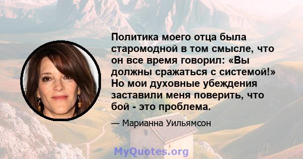 Политика моего отца была старомодной в том смысле, что он все время говорил: «Вы должны сражаться с системой!» Но мои духовные убеждения заставили меня поверить, что бой - это проблема.