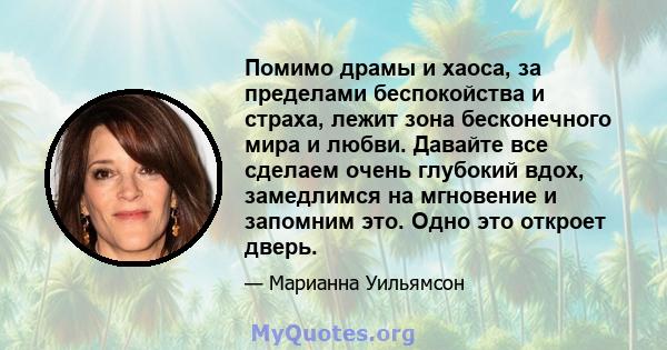 Помимо драмы и хаоса, за пределами беспокойства и страха, лежит зона бесконечного мира и любви. Давайте все сделаем очень глубокий вдох, замедлимся на мгновение и запомним это. Одно это откроет дверь.