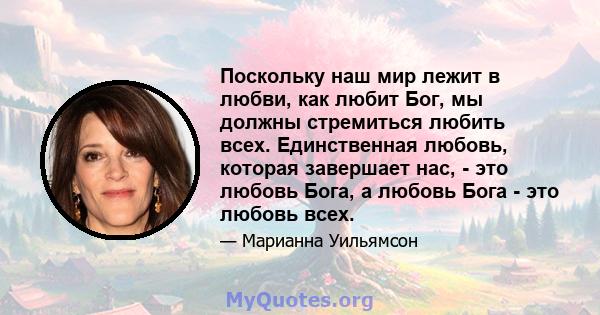 Поскольку наш мир лежит в любви, как любит Бог, мы должны стремиться любить всех. Единственная любовь, которая завершает нас, - это любовь Бога, а любовь Бога - это любовь всех.