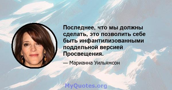 Последнее, что мы должны сделать, это позволить себе быть инфантилизованными поддельной версией Просвещения.