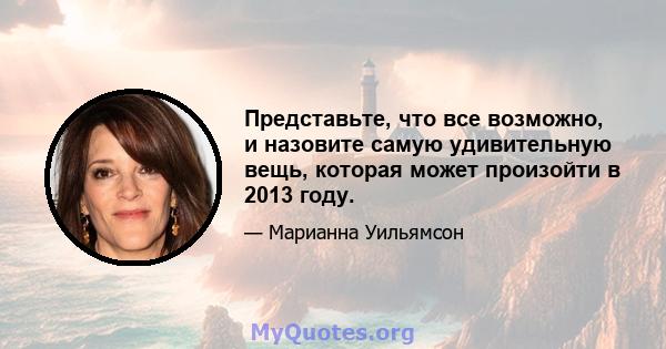 Представьте, что все возможно, и назовите самую удивительную вещь, которая может произойти в 2013 году.