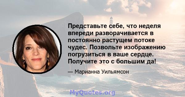 Представьте себе, что неделя впереди разворачивается в постоянно растущем потоке чудес. Позвольте изображению погрузиться в ваше сердце. Получите это с большим да!