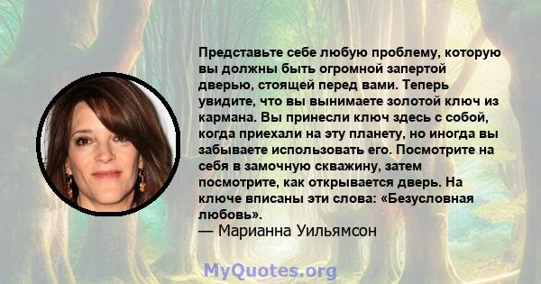 Представьте себе любую проблему, которую вы должны быть огромной запертой дверью, стоящей перед вами. Теперь увидите, что вы вынимаете золотой ключ из кармана. Вы принесли ключ здесь с собой, когда приехали на эту